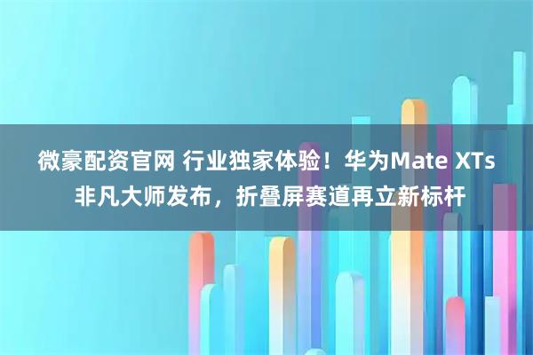 微豪配资官网 行业独家体验！华为Mate XTs 非凡大师发布，折叠屏赛道再立新标杆