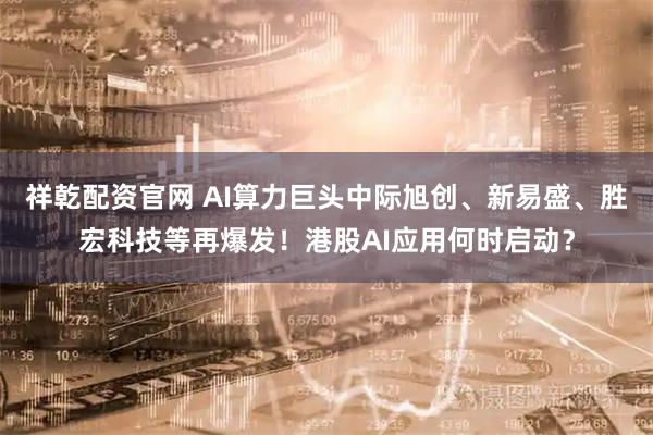 祥乾配资官网 AI算力巨头中际旭创、新易盛、胜宏科技等再爆发！港股AI应用何时启动？