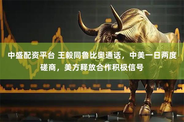 中盛配资平台 王毅同鲁比奥通话，中美一日两度磋商，美方释放合作积极信号