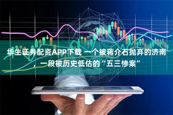 华生证券配资APP下载 一个被蒋介石抛弃的济南，一段被历史低估的“五三惨案”