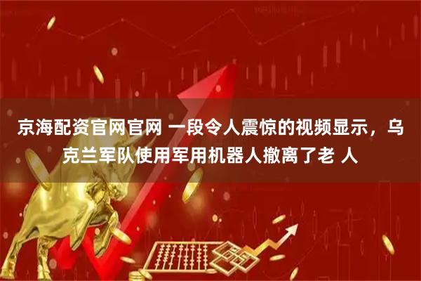 京海配资官网官网 一段令人震惊的视频显示，乌克兰军队使用军用机器人撤离了老 人