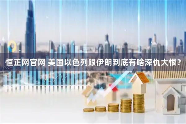 恒正网官网 美国以色列跟伊朗到底有啥深仇大恨？