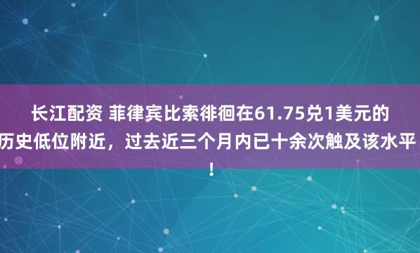 长江配资 菲律宾比索徘徊在61.75兑1美元的历史低位附近，过去近三个月内已十余次触及该水平！